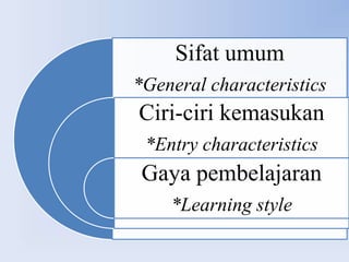 Sifat umum
*General characteristics
Ciri-ciri kemasukan
 *Entry characteristics
 Gaya pembelajaran
    *Learning style
 