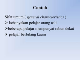 Contoh

Sifat umum ( general characteristics )
 kebanyakan pelajar orang asli
beberapa pelajar mempunyai rabun dekat
 pelajar berbilang kaum
 