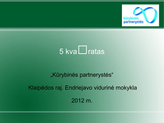 5 kva   □ratas
        „Kūrybinės partnerystės“

Klaipėdos raj. Endriejavo vidurinė mokykla

                2012 m.
 