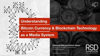 Bitcoin Currency & Blockchain Technology
as a Media System
Understanding
Kimberley Peter and Michael Schaus
Strategic Foresight + Innovation
OCAD University
October 13-15, 2016
Kimberley Peter and Michael Schaus ©2016 . RSD5
 