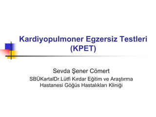 Kardiyopulmoner Egzersiz Testleri
(KPET)
Sevda Şener Cömert
SBÜKartalDr.Lütfi Kırdar Eğitim ve Araştırma
Hastanesi Göğüs Hastalıkları Kliniği
 