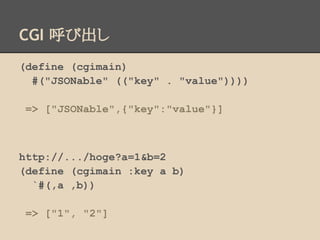 CGI 呼び出し
(define (cgimain)
#("JSONable" (("key" . "value"))))
=> ["JSONable",{"key":"value"}]
http://.../hoge?a=1&b=2
(define (cgimain :key a b)
`#(,a ,b))
=> ["1", "2"]
 
