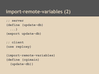 import-remote-variables (2)
;; server
(define (update-db)
...)
(export update-db)
;; client
(use reploxy)
(import-remote-variables)
(define (cgimain)
(update-db))
 