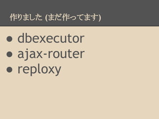 作りました (まだ作ってます)
● dbexecutor
● ajax-router
● reploxy
 