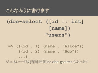 こんなふうに書けます
(dbe-select ([id :: int]
[name])
"users")
=> (((id . 1) (name . "Alice"))
((id . 2) (name . "Bob"))
...)
ジェネレータ版(遅延評価)な dbe-gselect もあります
 