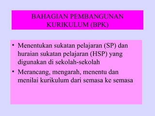 BAHAGIAN PEMBANGUNAN
         KURIKULUM (BPK)

• Menentukan sukatan pelajaran (SP) dan
  huraian sukatan pelajaran (HSP) yang
  digunakan di sekolah-sekolah
• Merancang, mengarah, menentu dan
  menilai kurikulum dari semasa ke semasa
 