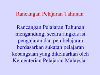 Rancangan Pelajaran Tahunan

  Rancangan Pelajaran Tahunan
 mengandungi secara ringkas isi
  pengajaran dan pembelajaran
  berdasarkan sukatan pelajaran
kebangsaan yang dikeluarkan oleh
Kementerian Pelajaran Malaysia.
 