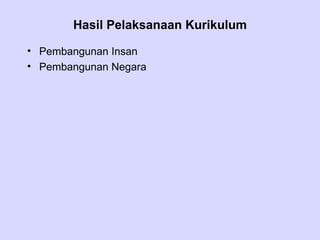 Hasil Pelaksanaan Kurikulum

• Pembangunan Insan
• Pembangunan Negara
 