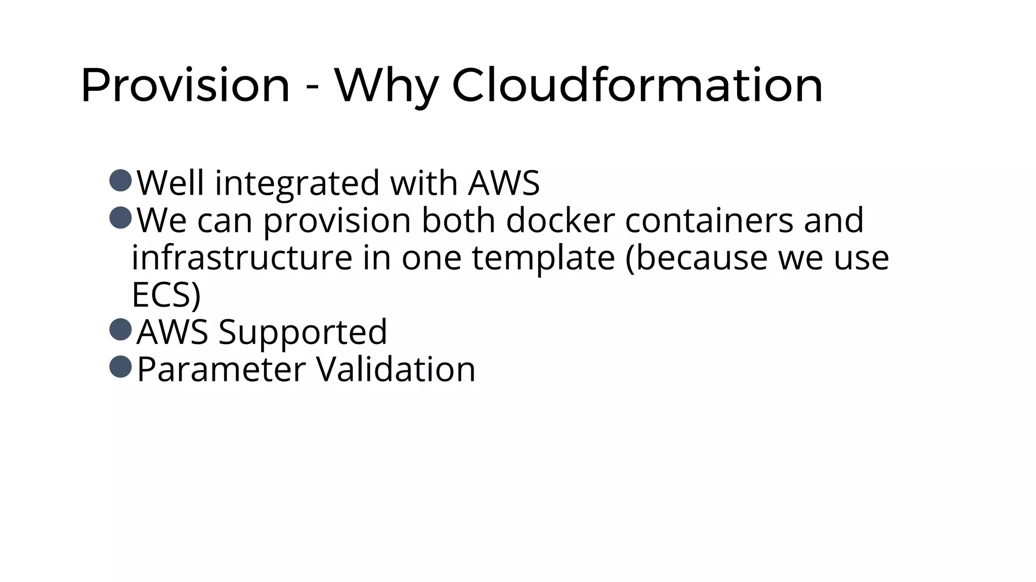 Provision - Why Cloudformation
●Well integrated with AWS
●We can provision both docker containers and
infrastructure in one template (because we use
ECS)
●AWS Supported
●Parameter Validation
 