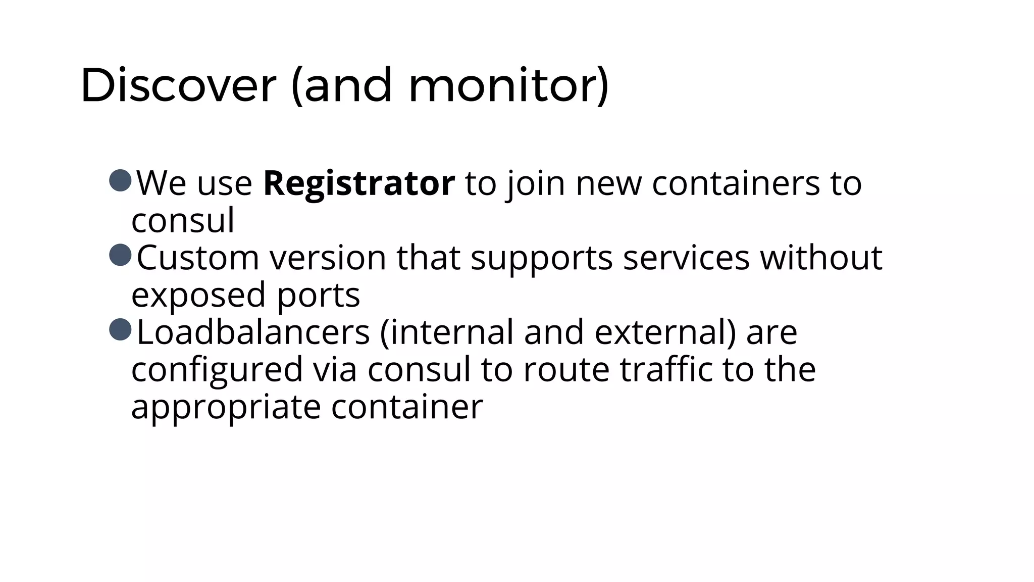 Discover (and monitor)
●We use Registrator to join new containers to
consul
●Custom version that supports services without
exposed ports
●Loadbalancers (internal and external) are
configured via consul to route traffic to the
appropriate container
 