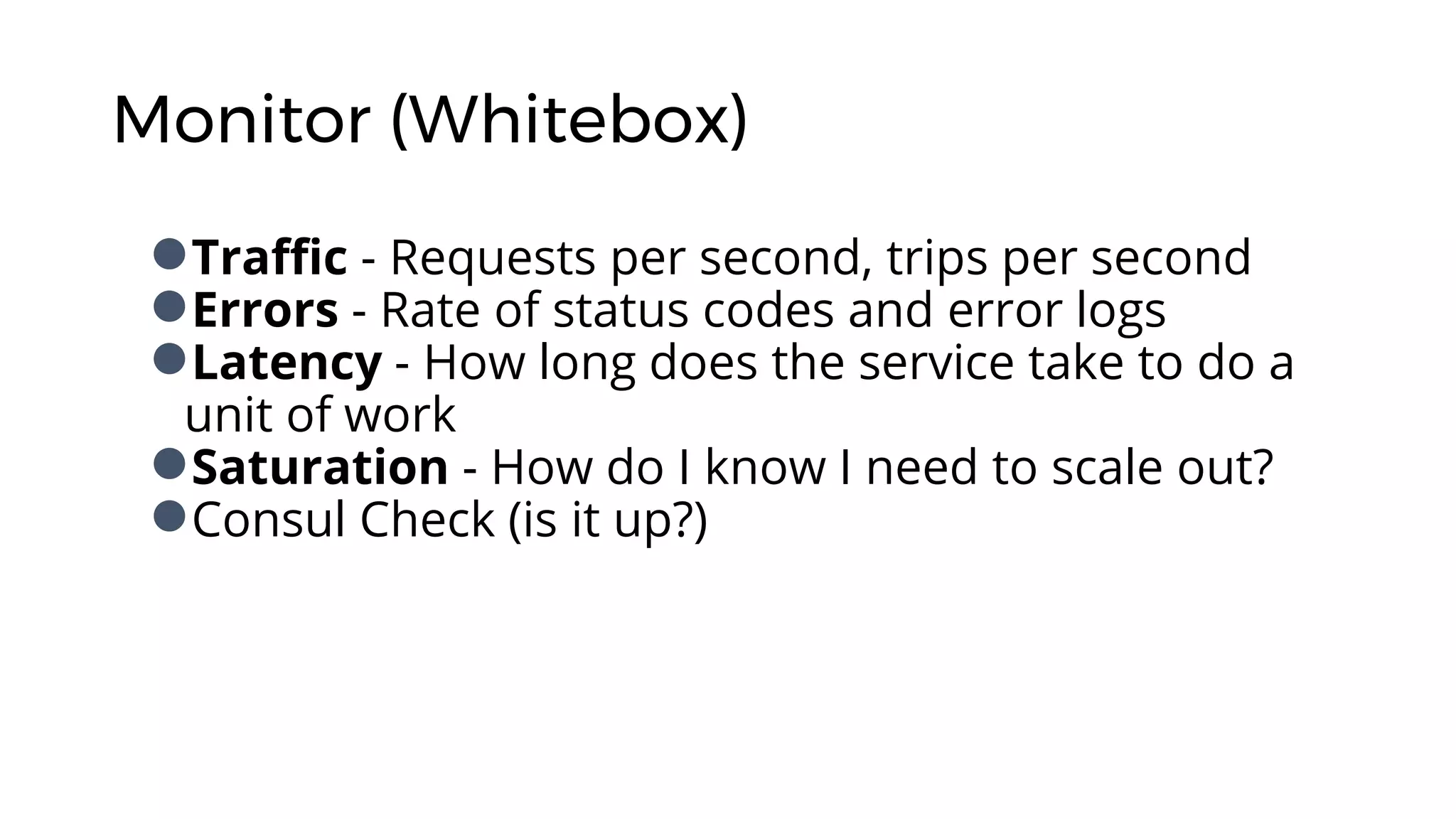 Monitor (Whitebox)
●Traffic - Requests per second, trips per second
●Errors - Rate of status codes and error logs
●Latency - How long does the service take to do a
unit of work
●Saturation - How do I know I need to scale out?
●Consul Check (is it up?)
 