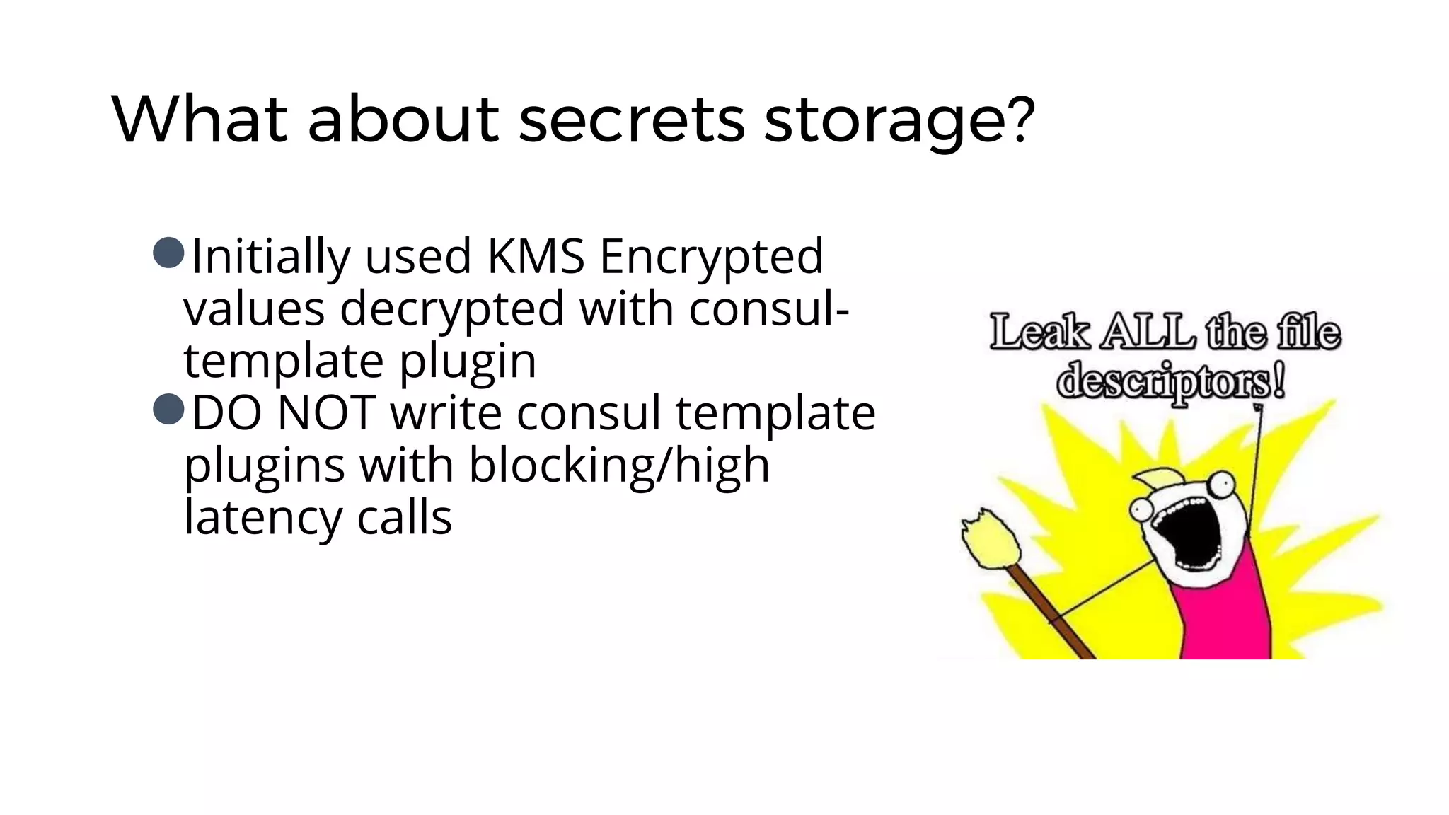 What about secrets storage?
●Initially used KMS Encrypted
values decrypted with consul-
template plugin
●DO NOT write consul template
plugins with blocking/high
latency calls
 