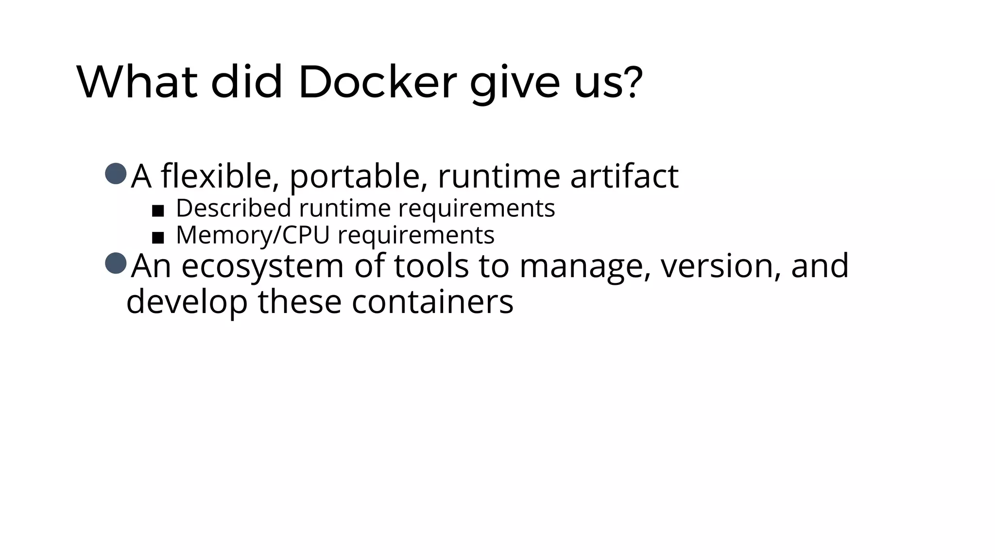 What did Docker give us?
●A flexible, portable, runtime artifact
■ Described runtime requirements
■ Memory/CPU requirements
●An ecosystem of tools to manage, version, and
develop these containers
 