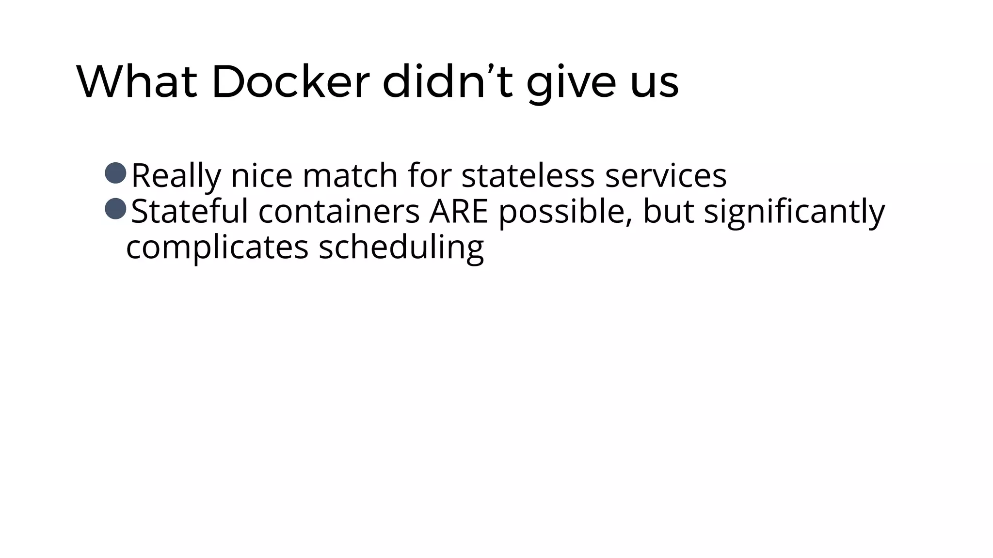 What Docker didn’t give us
●Really nice match for stateless services
●Stateful containers ARE possible, but significantly
complicates scheduling
 