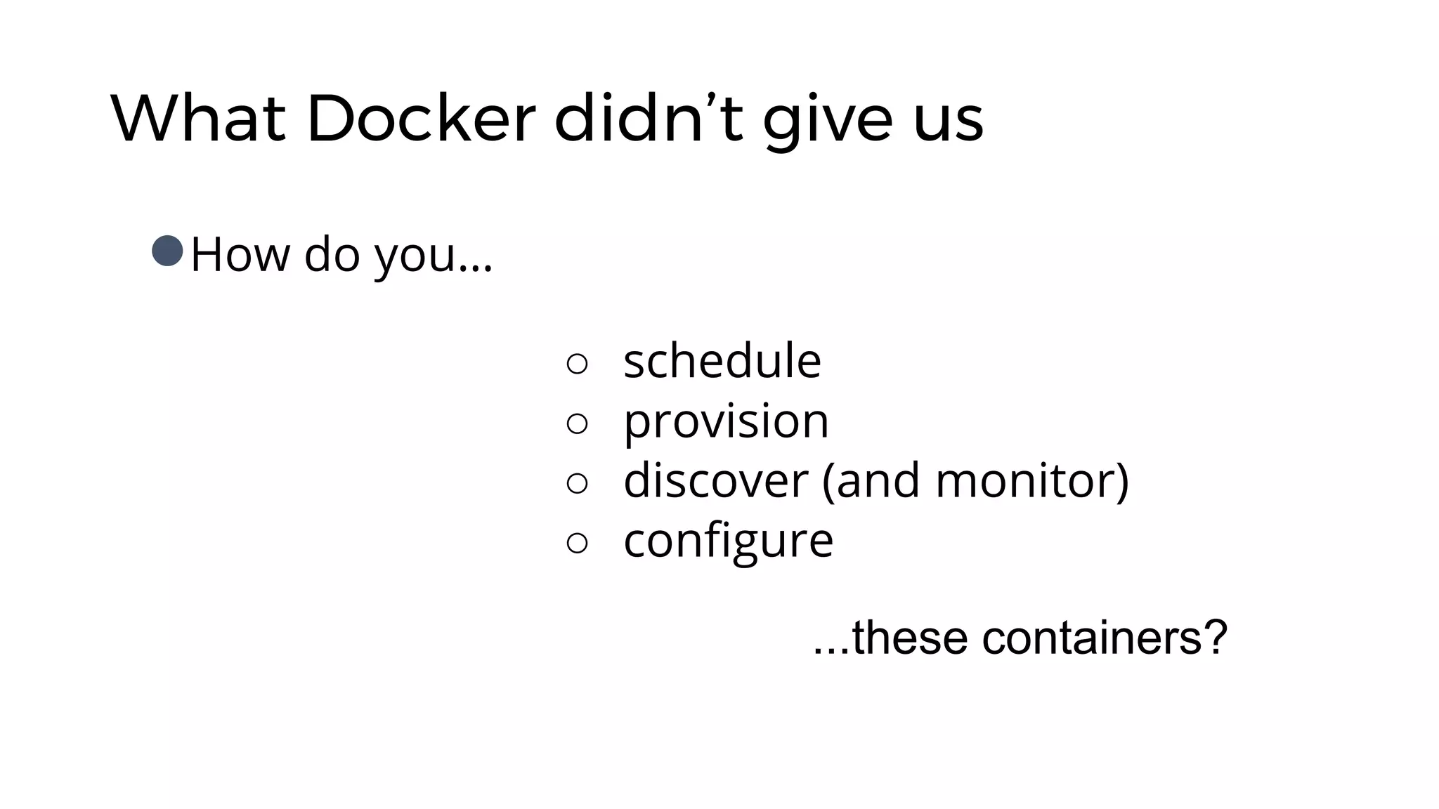 What Docker didn’t give us
●How do you…
...these containers?
○ schedule
○ provision
○ discover (and monitor)
○ configure
 