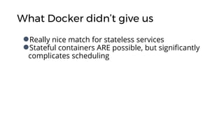 What Docker didn’t give us
●Really nice match for stateless services
●Stateful containers ARE possible, but significantly
...