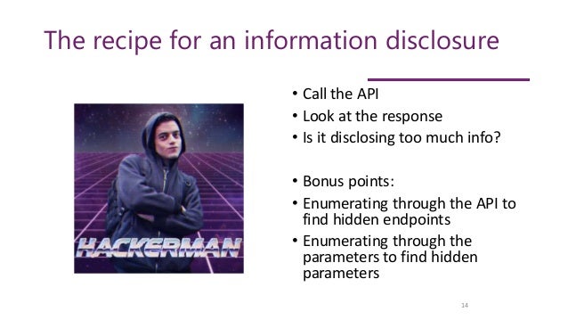 The recipe for an information disclosure
• Call the API
• Look at the response
• Is it disclosing too much info?
• Bonus points:
• Enumerating through the API to
find hidden endpoints
• Enumerating through the
parameters to find hidden
parameters
14
 