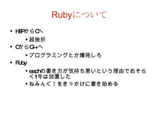 Ruby について HSP から C へ 超挫折 C から C++ へ プログラミングとか爆発しろ Ruby each の書き方が気持ち悪いという理由でおそらく 1 年は放置した ねみんぐ！をきっかけに書き始める 