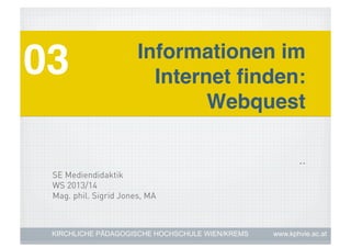 03!

Informationen im
Internet ﬁnden: !
Webquest!
..

SE Mediendidaktik
WS 2013/14
Mag. phil. Sigrid Jones, MA

KIRCHLICHE PÄDAGOGISCHE HOCHSCHULE WIEN/KREMS

www.kphvie.ac.at

 