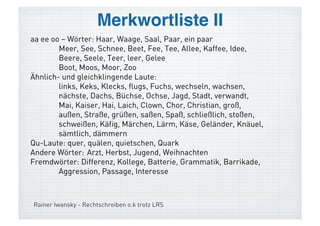 Lernwörter: Wörter mit <x>!

  x (weil mehrfach repräsentierbar: x, chs, ks, cks, gs)
  Wörter mit <x>: Hexe, Axt, fix, Faxen, Box, boxen, Jux,
   Text, feixen, mixen, Taxi...
  dagegen: Fuchs, Dachs, Luchs, Echse; Knacks, Koks,
   glugs, rücklings
 