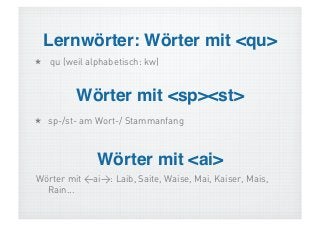 Lernwörter: Wörter mit <qu>!
  qu (weil alphabetisch: kw)


         Wörter mit <sp><st>!
  sp-/st- am Wort-/ Stammanfang



              Wörter mit <ai>!
Wörter mit <ai>: Laib, Saite, Waise, Mai, Kaiser, Mais,
  Rain...
 