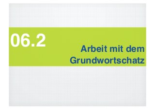 06.2!     Arbeit mit dem !
        Grundwortschatz!
 