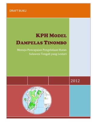 DRAFT BUKU
K
DAMPELA
Menuju Pencapaian
Sulawesi T
G
2012
KPH MODEL
LAS TINOMBO
ncapaian Pengelolaan Hutan
ulawesi Tengah yang Lestari
G & N
2012
 