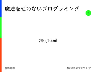 魔法を使わないプログラミング
                                     1




             @hajikami




2011/08/27               魔法を使わないプログラミング
 