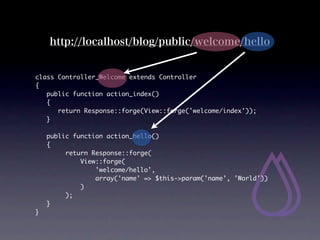 http://localhost/blog/public/welcome/hello


class Controller_Welcome extends Controller
{
	 public function action_index()
	 {
	 	 return Response::forge(View::forge('welcome/index'));
	 }

	   public function action_hello()
	   {
         return Response::forge(
             View::forge(
                 'welcome/hello',
                 array('name' => $this->param('name', 'World'))
             )
         );
	   }
}
 