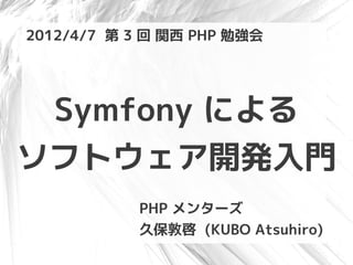 2012/4/7 第 3 回 関西 PHP 勉強会




 Symfony による
ソフトウェア開発入門
           PHP メンターズ
           久保敦啓 (KUBO Atsuhiro)
 