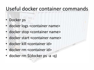 Useful docker container commands
• Docker ps
• docker logs <container name>
• docker stop <container name>
• docker start <container name>
• docker kill <container id>
• docker rm <container id>
• docker rm $(docker ps -a -q)
18
 