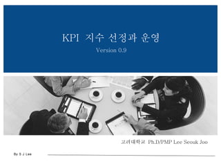 고려대학교  Ph.D/PMP Lee Seouk Joo KPI  지수 선정과 운영 Version 0.9 