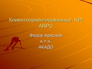 Клиентоориентированные  KPIARPU Федор Краснов к.т.н. АКАДО 