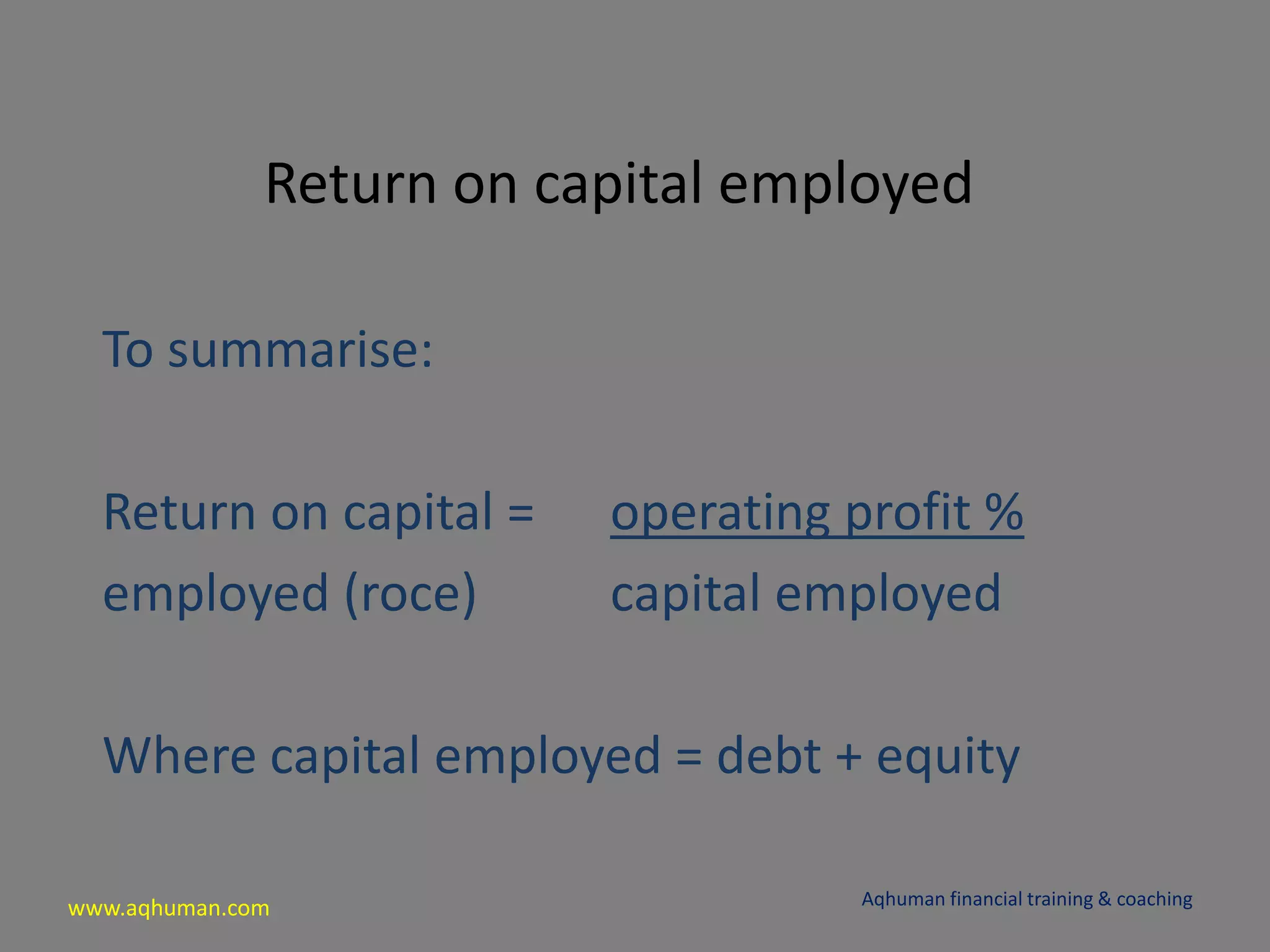 www.aqhuman.com
Return on capital employed
To summarise:
Return on capital = operating profit %
employed (roce) capital employed
Where capital employed = debt + equity
Aqhuman financial training & coaching
 