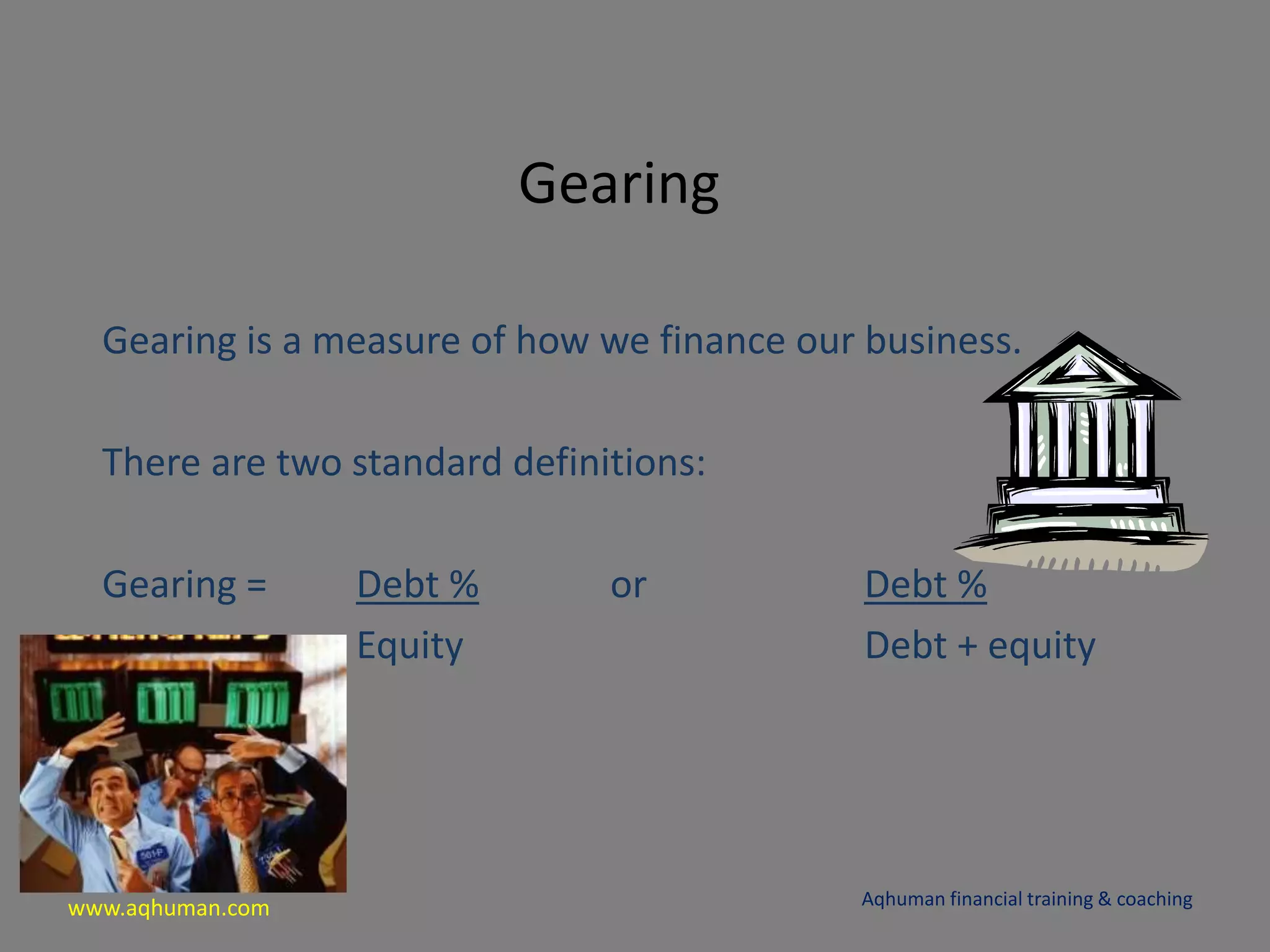 www.aqhuman.com
Gearing
Gearing is a measure of how we finance our business.
There are two standard definitions:
Gearing = Debt % or Debt %
Equity Debt + equity
Aqhuman financial training & coaching
 