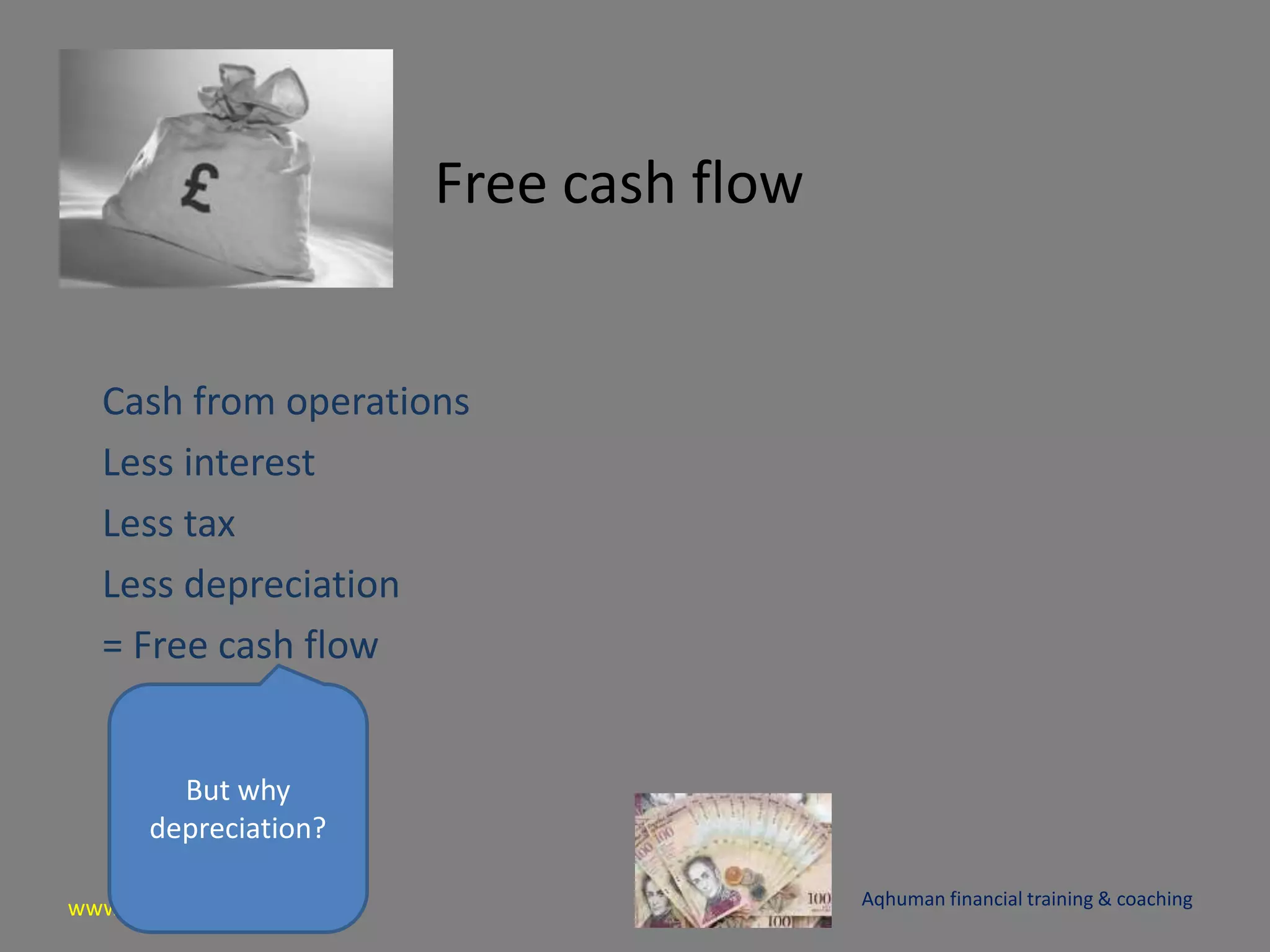 www.aqhuman.com
Free cash flow
Cash from operations
Less interest
Less tax
Less depreciation
= Free cash flow
Aqhuman financial training & coaching
But why
depreciation?
 