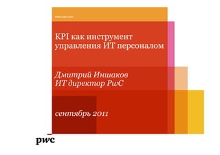 www.pwc.com




KPI как инструмент
управления ИТ персоналом


Дмитрий Иншаков
ИТ директор PwC


сентябрь 2011
 