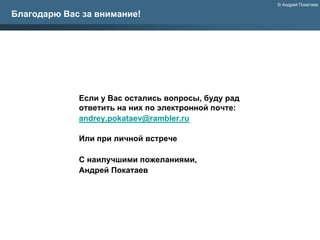 © Андрей Покатаев

Благодарю Вас за внимание!




             Если у Вас остались вопросы, буду рад
             ответить на них по электронной почте:
             andrey.pokataev@rambler.ru

             Или при личной встрече

             С наилучшими пожеланиями,
             Андрей Покатаев
 