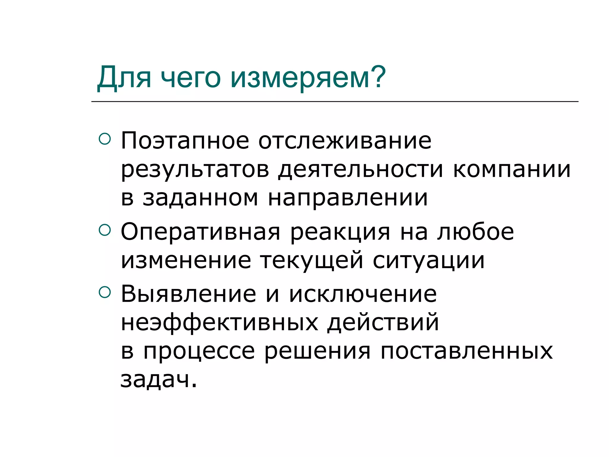 Для чего измеряем?
   Поэтапное отслеживание
    результатов деятельности компании
    в заданном направлении
   Оперативная реакция на любое
    изменение текущей ситуации
   Выявление и исключение
    неэффективных действий
    в процессе решения поставленных
    задач.
 