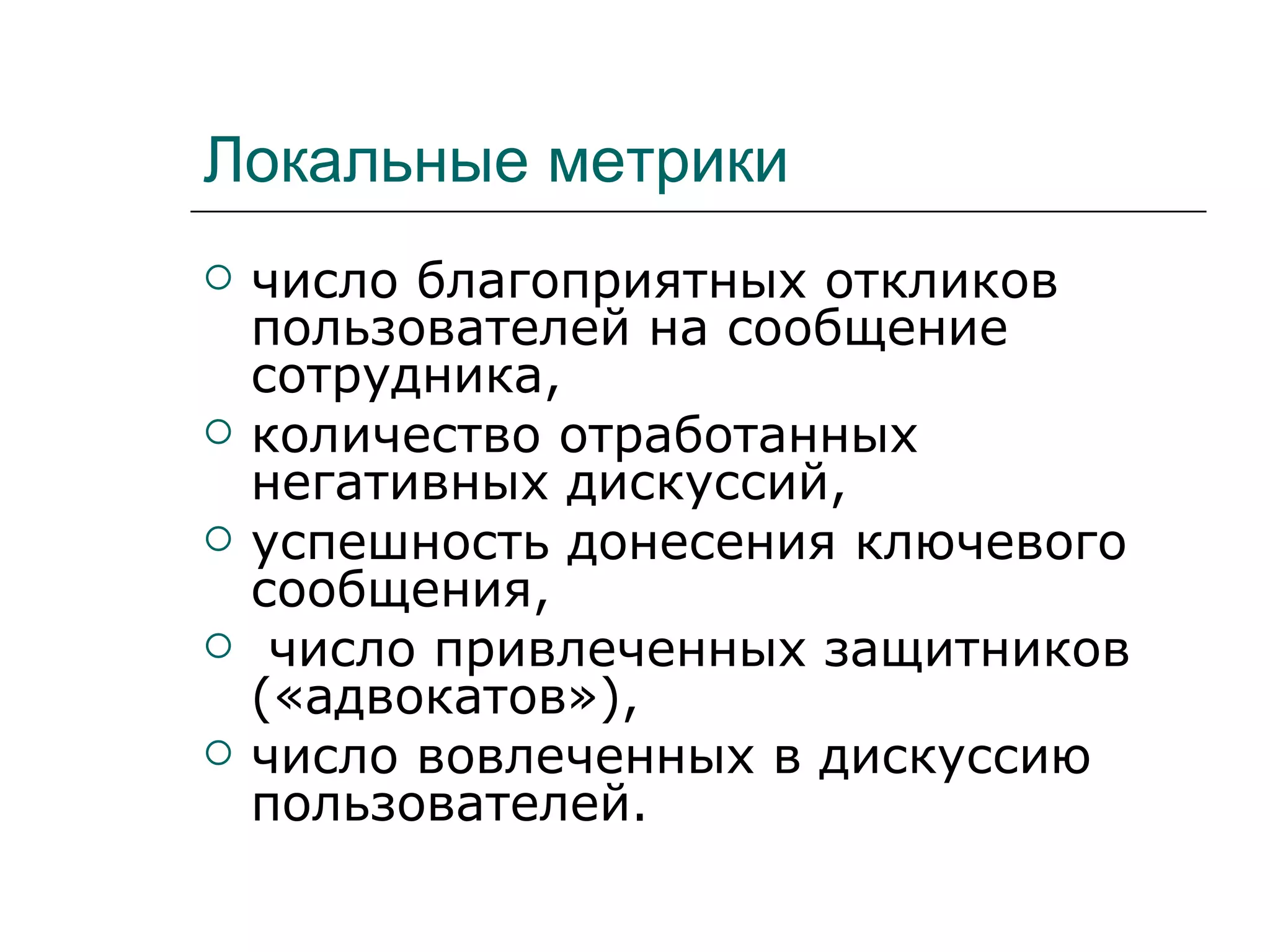 Локальные метрики
   число благоприятных откликов
    пользователей на сообщение
    сотрудника,
   количество отработанных
    негативных дискуссий,
   успешность донесения ключевого
    сообщения,
    число привлеченных защитников
    («адвокатов»),
   число вовлеченных в дискуссию
    пользователей.
 