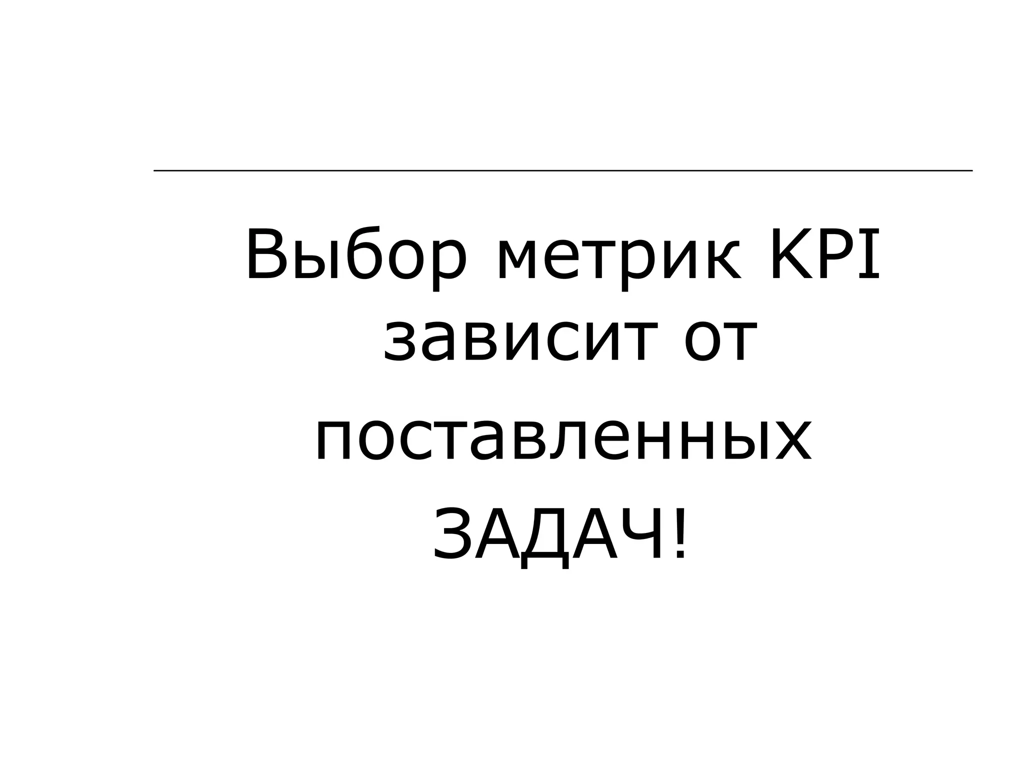 Выбор метрик KPI
   зависит от
 поставленных
    ЗАДАЧ!
 