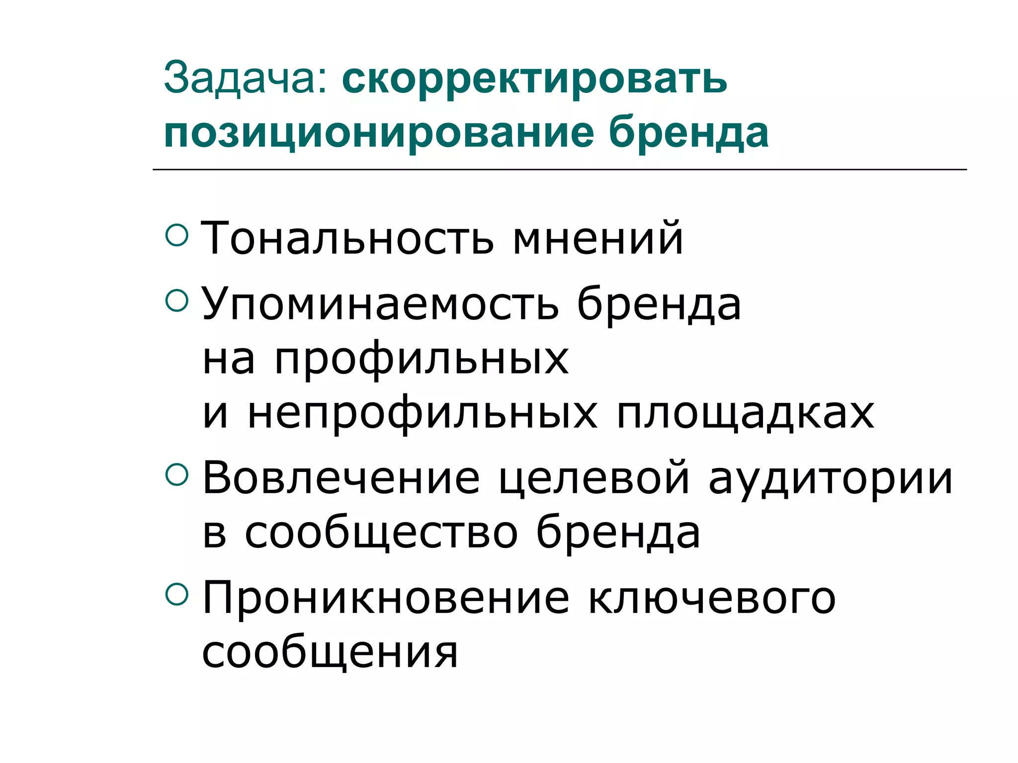 Задача: скорректировать
позиционирование бренда

 Тональность мнений
 Упоминаемость бренда
  на профильных
  и непрофильных площадках
 Вовлечение целевой аудитории
  в сообщество бренда
 Проникновение ключевого
  сообщения
 