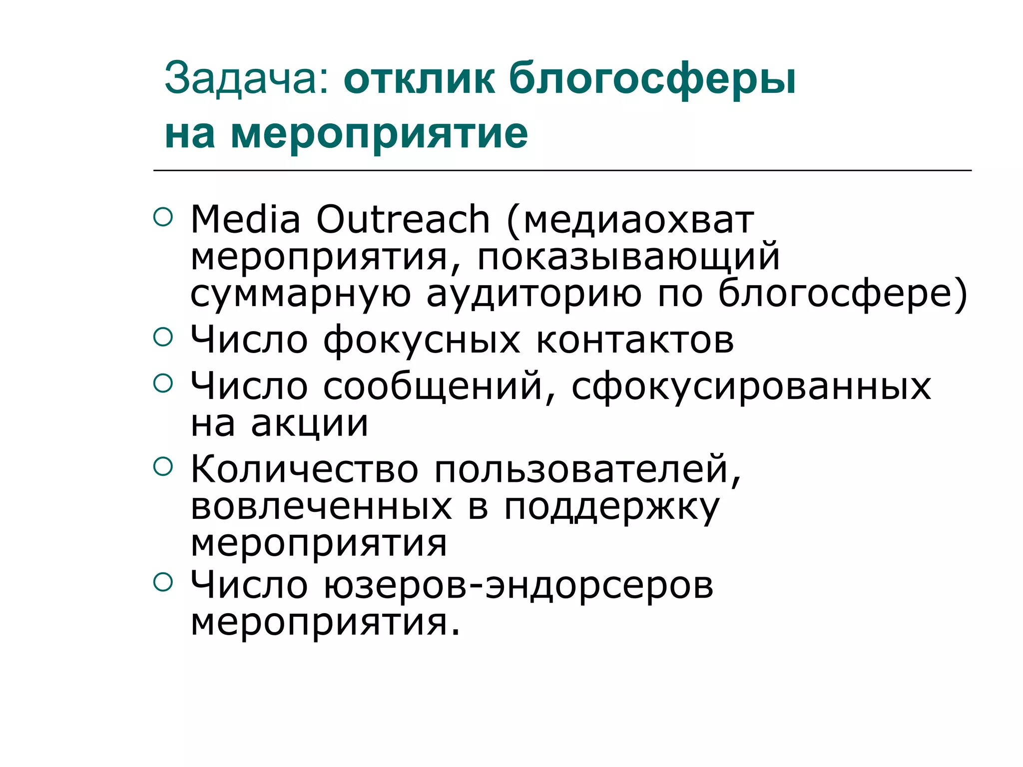 Задача: отклик блогосферы
на мероприятие
   Media Outreach (медиаохват
    мероприятия, показывающий
    суммарную аудиторию по блогосфере)
   Число фокусных контактов
   Число сообщений, сфокусированных
    на акции
   Количество пользователей,
    вовлеченных в поддержку
    мероприятия
   Число юзеров-эндорсеров
    мероприятия.
 