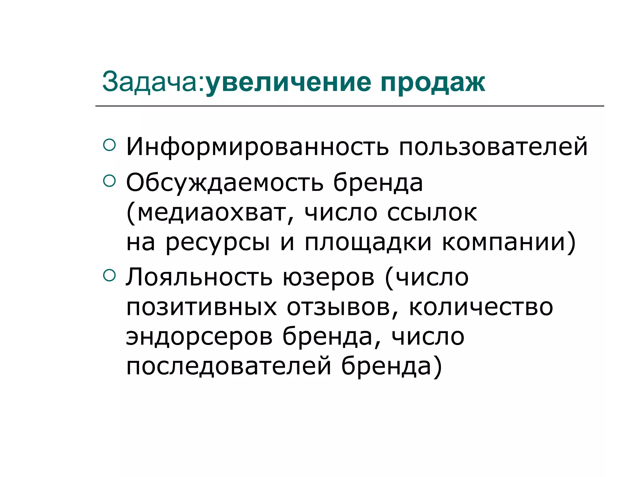 Задача:увеличение продаж

   Информированность пользователей
   Обсуждаемость бренда
    (медиаохват, число ссылок
    на ресурсы и площадки компании)
   Лояльность юзеров (число
    позитивных отзывов, количество
    эндорсеров бренда, число
    последователей бренда)
 