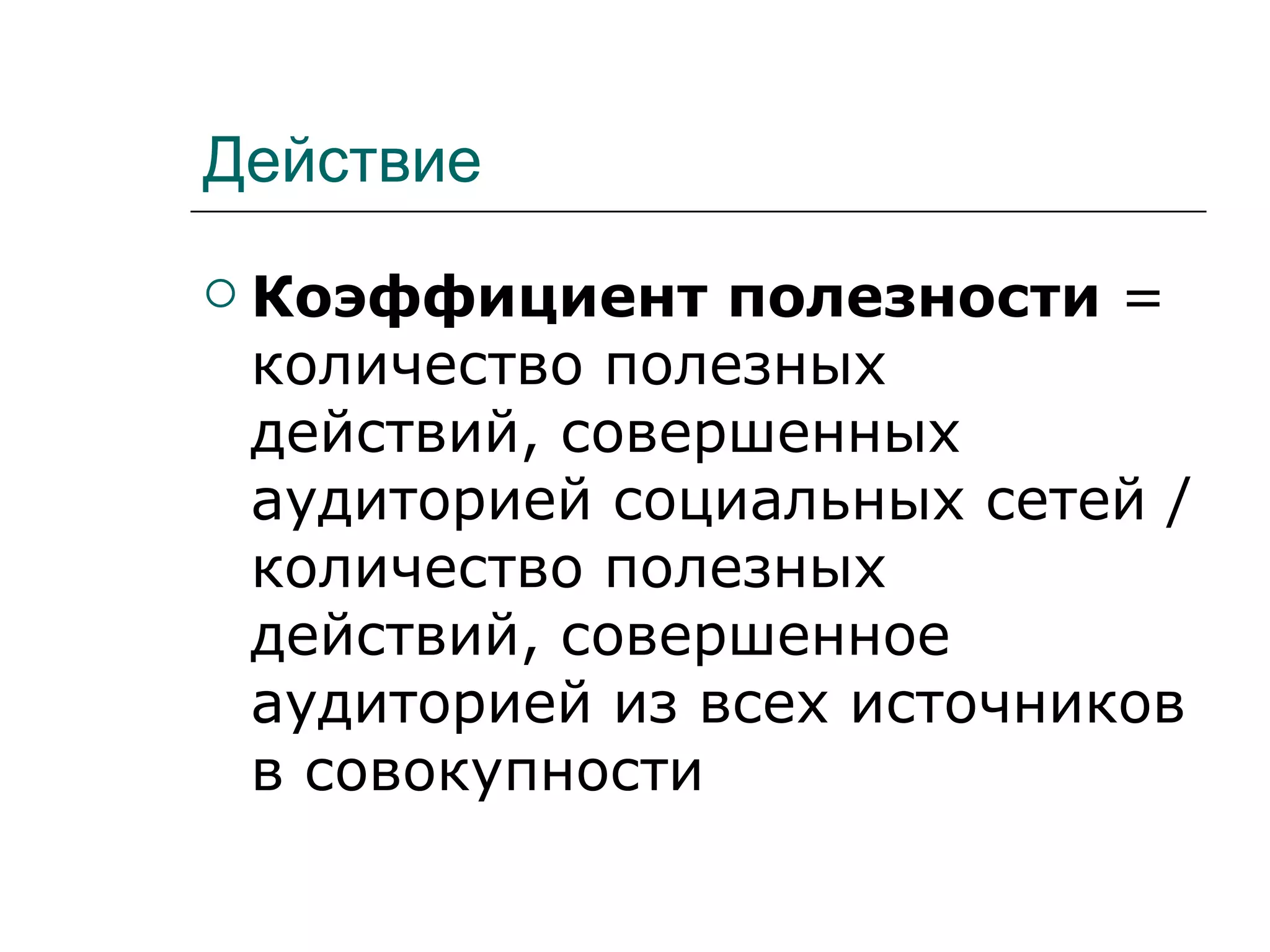 Действие
   Коэффициент полезности =
    количество полезных
    действий, совершенных
    аудиторией социальных сетей /
    количество полезных
    действий, совершенное
    аудиторией из всех источников
    в совокупности
 