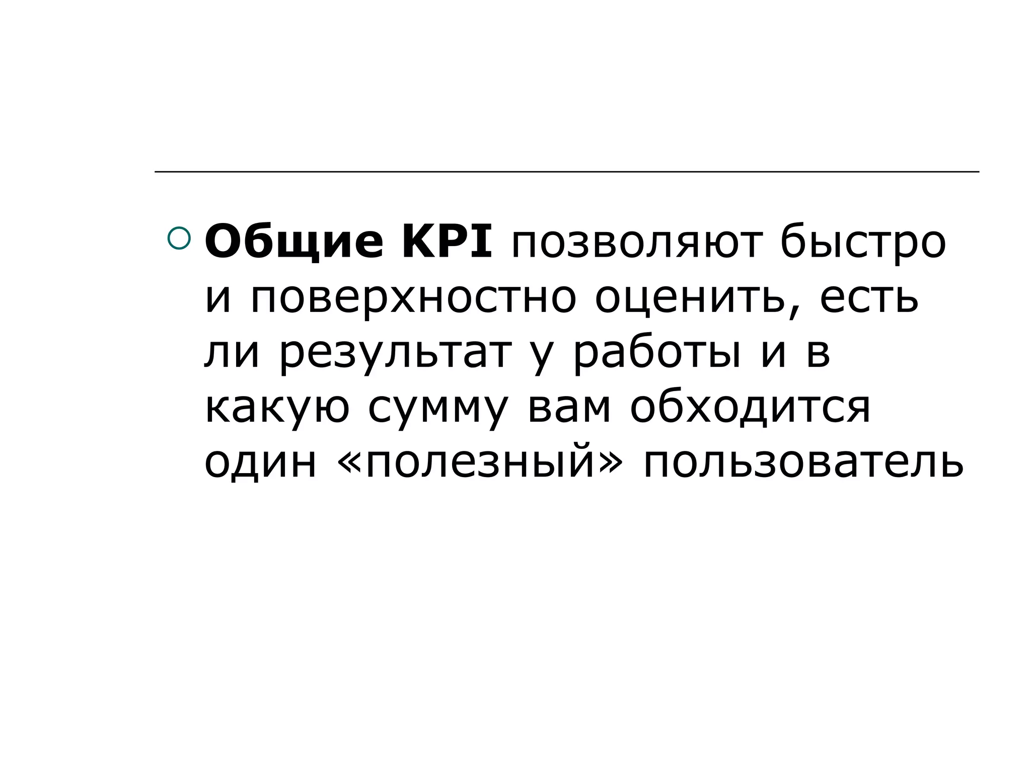    Общие KPI позволяют быстро
    и поверхностно оценить, есть
    ли результат у работы и в
    какую сумму вам обходится
    один «полезный» пользователь
 