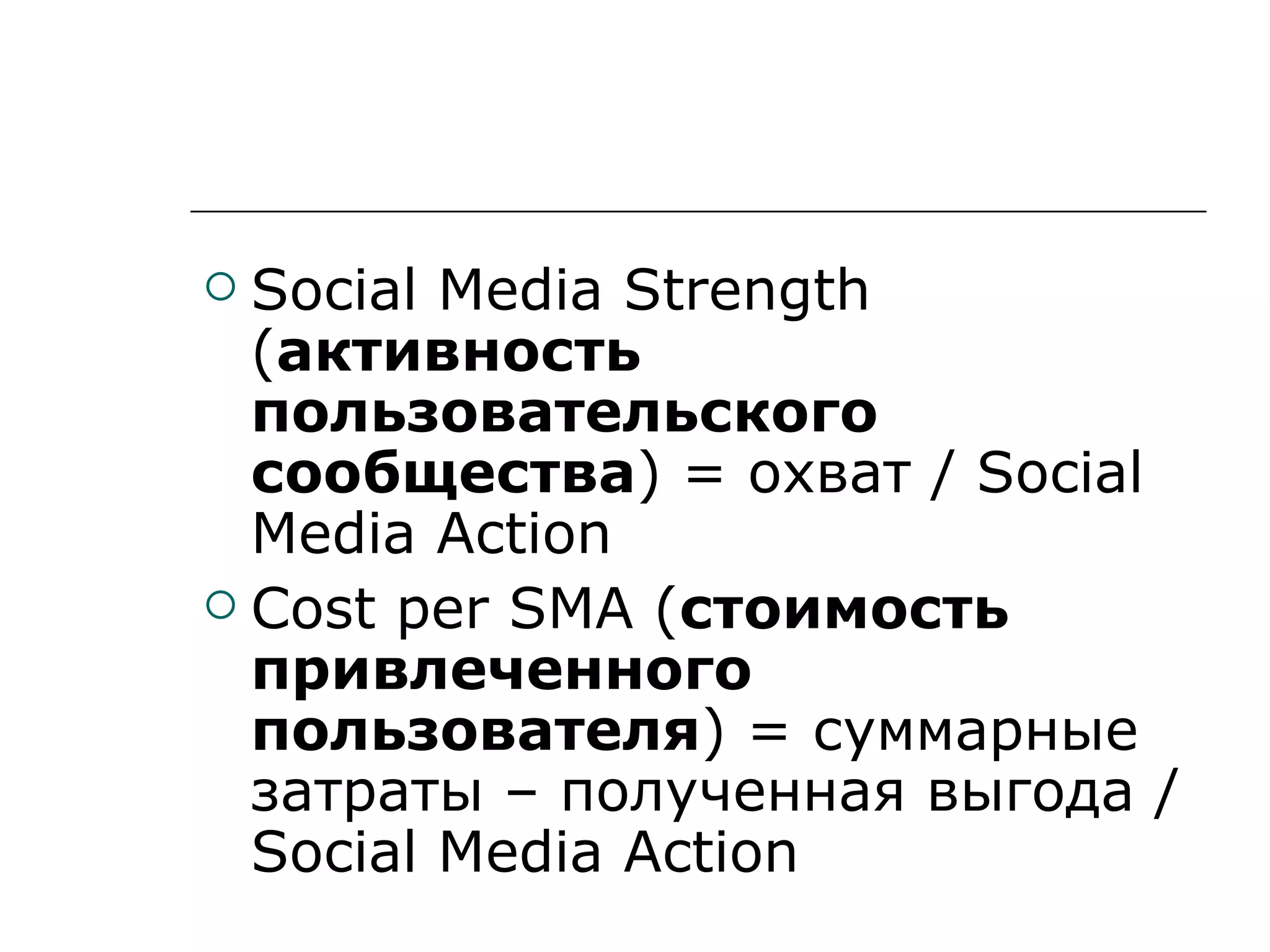 Social Media Strength
  (активность
  пользовательского
  сообщества) = охват / Social
  Media Action
 Cost per SMA (стоимость
  привлеченного
  пользователя) = суммарные
  затраты – полученная выгода /
  Social Media Action
 