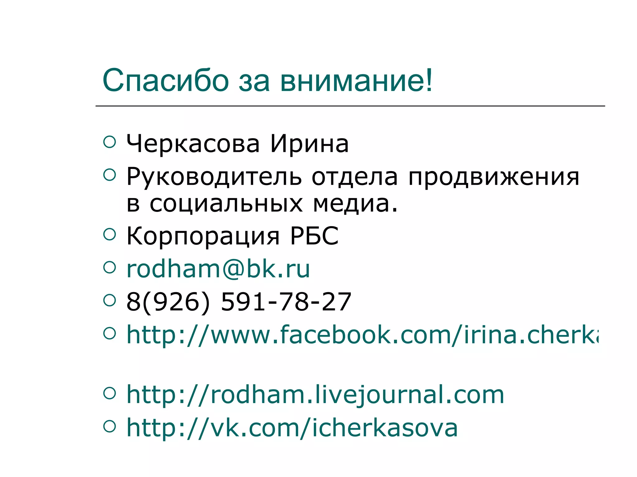 Спасибо за внимание!
   Черкасова Ирина
   Руководитель отдела продвижения
    в социальных медиа.
   Корпорация РБС
   rodham@bk.ru
   8(926) 591-78-27
   http://www.facebook.com/irina.cherkaso

   http://rodham.livejournal.com
   http://vk.com/icherkasova
 
