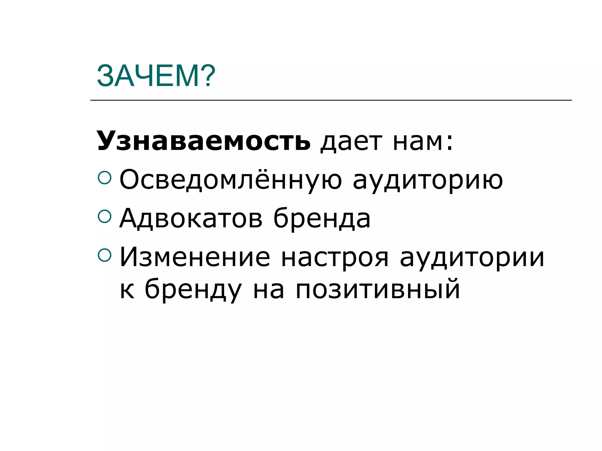 ЗАЧЕМ?

Узнаваемость дает нам:
 Осведомлённую аудиторию

 Адвокатов бренда

 Изменение настроя аудитории
  к бренду на позитивный
 