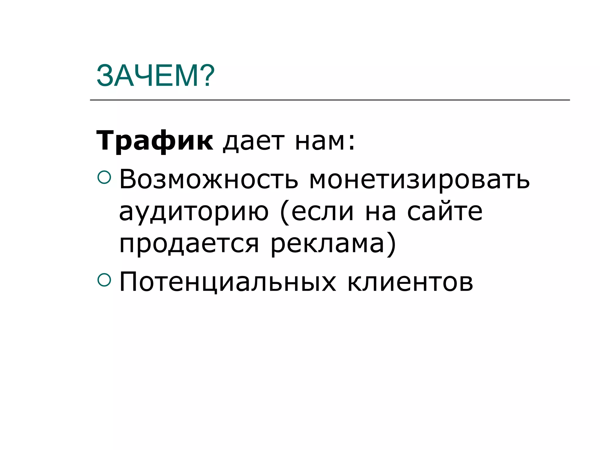 ЗАЧЕМ?

Трафик дает нам:
 Возможность монетизировать
  аудиторию (если на сайте
  продается реклама)
 Потенциальных клиентов
 